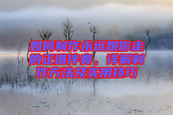 如何制作永遠(yuǎn)跟你走的正譜伴奏，詳解制作方法及實(shí)用技巧