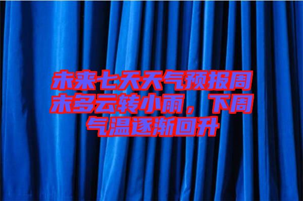 未來七天天氣預(yù)報周末多云轉(zhuǎn)小雨，下周氣溫逐漸回升
