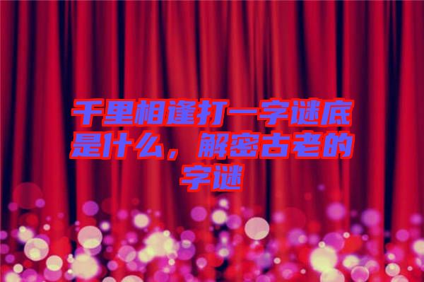 千里相逢打一字謎底是什么，解密古老的字謎