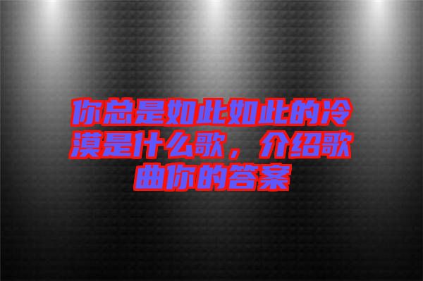 你總是如此如此的冷漠是什么歌，介紹歌曲你的答案