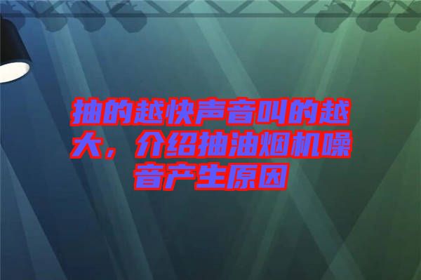 抽的越快聲音叫的越大，介紹抽油煙機(jī)噪音產(chǎn)生原因