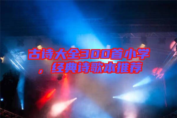 古詩大全300首小學，經(jīng)典詩歌本推薦
