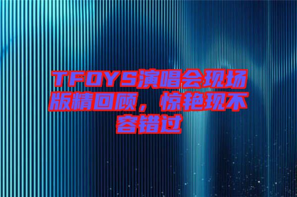 TFOYS演唱會(huì)現(xiàn)場(chǎng)版精回顧，驚艷現(xiàn)不容錯(cuò)過(guò)