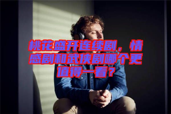桃花盛開(kāi)連續(xù)劇，情感劇和武俠劇哪個(gè)更值得一看？