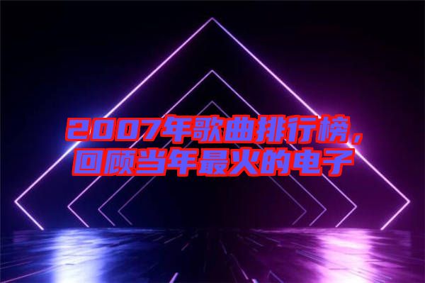 2007年歌曲排行榜，回顧當年最火的電子