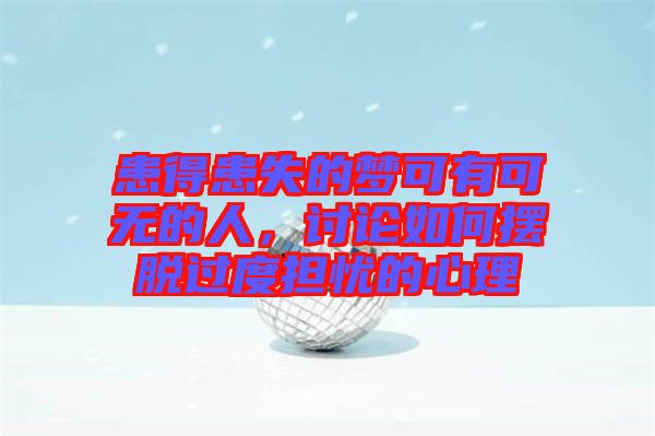 患得患失的夢可有可無的人，討論如何擺脫過度擔憂的心理