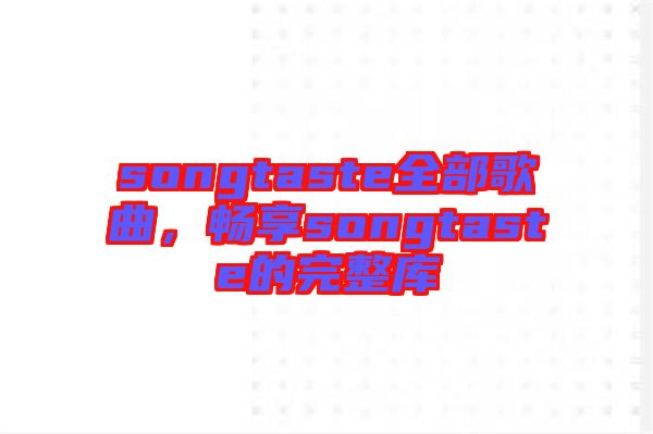 songtaste全部歌曲，暢享songtaste的完整庫(kù)