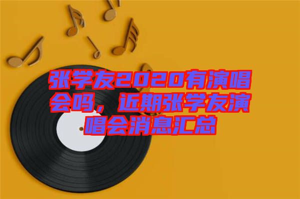 張學(xué)友2020有演唱會嗎，近期張學(xué)友演唱會消息匯總