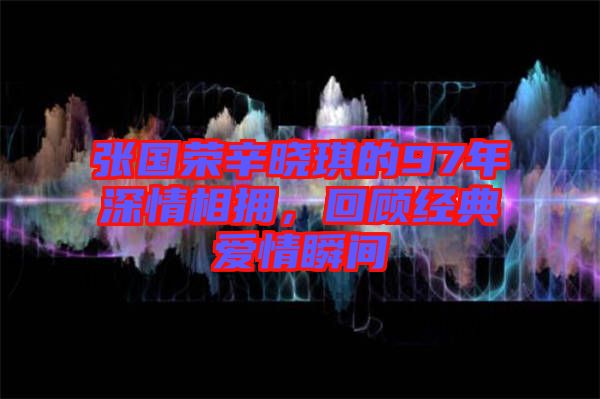 張國榮辛?xí)早鞯?7年深情相擁，回顧經(jīng)典愛情瞬間