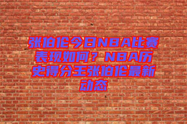 張伯倫今日NBA比賽表現(xiàn)如何？NBA歷史得分王張伯倫最新動態(tài)