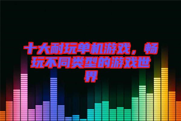 十大耐玩單機(jī)游戲，暢玩不同類型的游戲世界