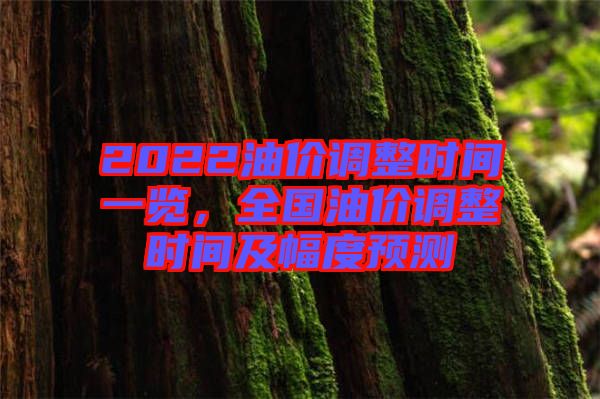 2022油價調(diào)整時間一覽，全國油價調(diào)整時間及幅度預(yù)測