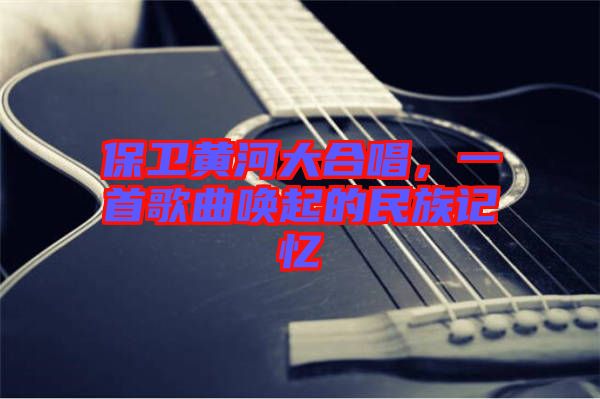 保衛(wèi)黃河大合唱，一首歌曲喚起的民族記憶