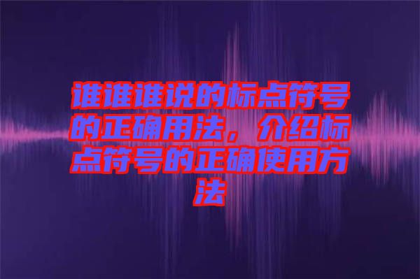 誰誰誰說的標(biāo)點(diǎn)符號(hào)的正確用法，介紹標(biāo)點(diǎn)符號(hào)的正確使用方法