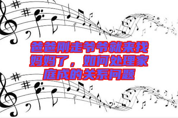 爸爸剛走爺爺就來找媽媽了，如何處理家庭成的關(guān)系問題
