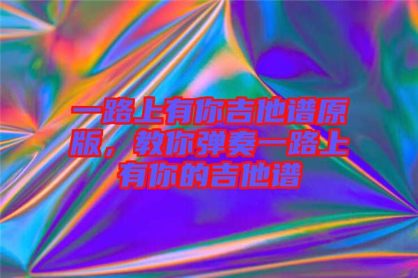 一路上有你吉他譜原版，教你彈奏一路上有你的吉他譜