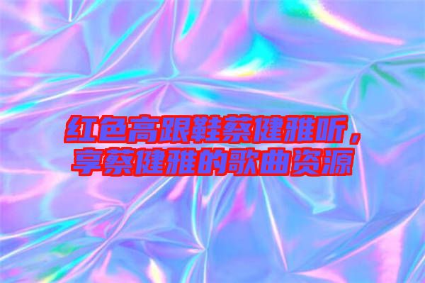紅色高跟鞋蔡健雅聽，享蔡健雅的歌曲資源
