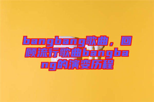 bangbang歌曲，回顧流行歌曲bangbang的演變歷程