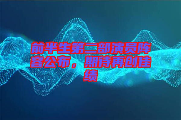 前半生第二部演員陣容公布，期待再創(chuàng)佳績(jī)