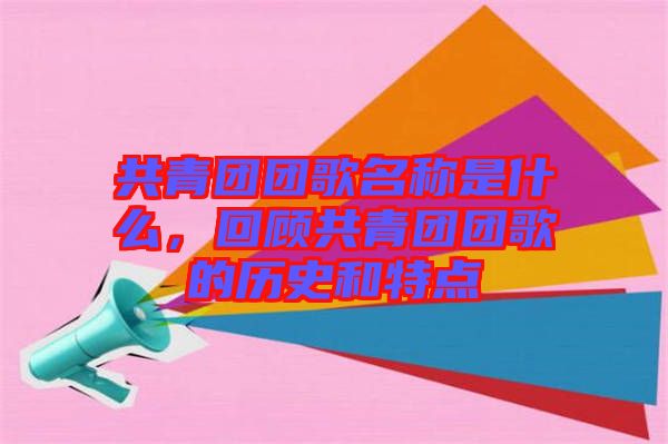 共青團(tuán)團(tuán)歌名稱是什么，回顧共青團(tuán)團(tuán)歌的歷史和特點(diǎn)