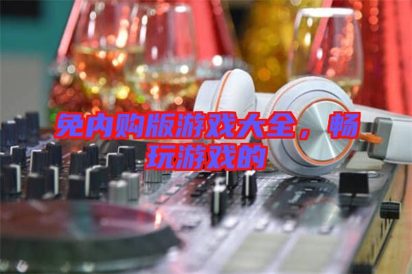 免內(nèi)購(gòu)版游戲大全，暢玩游戲的