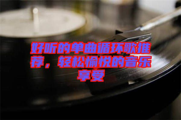 好聽的單曲循環(huán)歌推薦，輕松愉悅的音樂享受