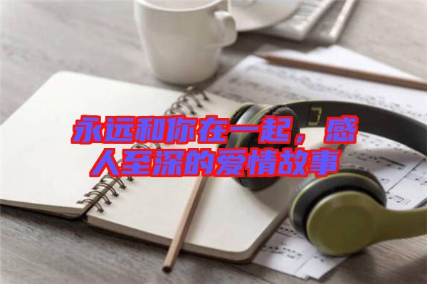 永遠(yuǎn)和你在一起，感人至深的愛(ài)情故事