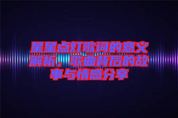 星星點(diǎn)燈歌詞的意義解析，歌曲背后的故事與情感分享