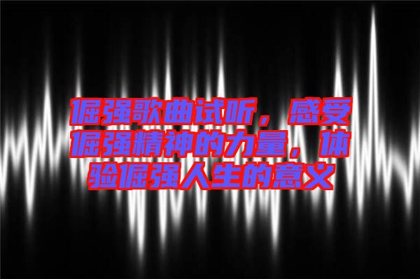 倔強歌曲試聽，感受倔強精神的力量，體驗倔強人生的意義