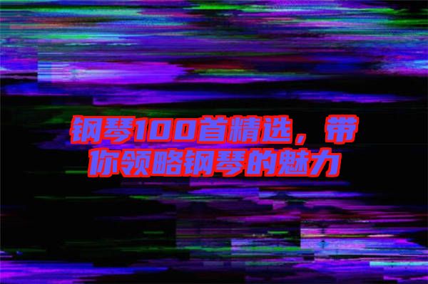鋼琴100首精選，帶你領(lǐng)略鋼琴的魅力