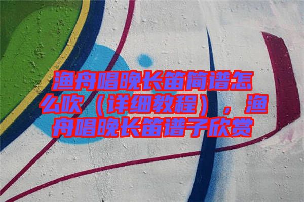 漁舟唱晚長(zhǎng)笛簡(jiǎn)譜怎么吹（詳細(xì)教程），漁舟唱晚長(zhǎng)笛譜子欣賞