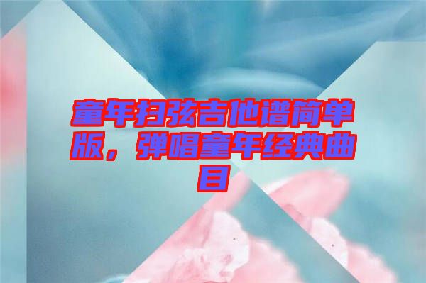 童年掃弦吉他譜簡(jiǎn)單版，彈唱童年經(jīng)典曲目