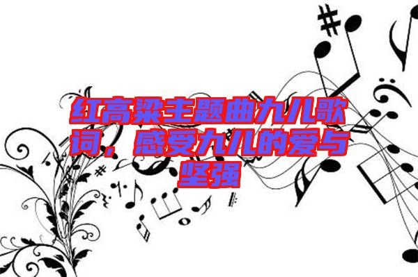 紅高粱主題曲九兒歌詞，感受九兒的愛與堅強