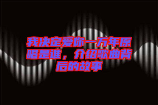 我決定愛(ài)你一萬(wàn)年原唱是誰(shuí)，介紹歌曲背后的故事