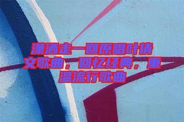 瀟灑走一回原唱葉倩文歌曲，回憶經(jīng)典，重溫流行歌曲