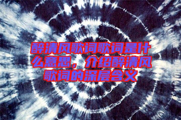 醉清風歌詞歌詞是什么意思，介紹醉清風歌詞的深層含義