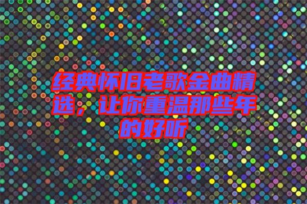 經(jīng)典懷舊老歌金曲精選，讓你重溫那些年的好聽(tīng)
