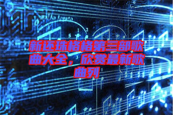 新還珠格格第三部歌曲大全，欣賞最新歌曲列