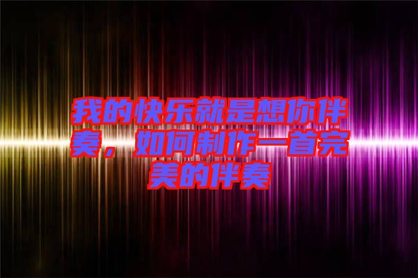 我的快樂就是想你伴奏，如何制作一首完美的伴奏