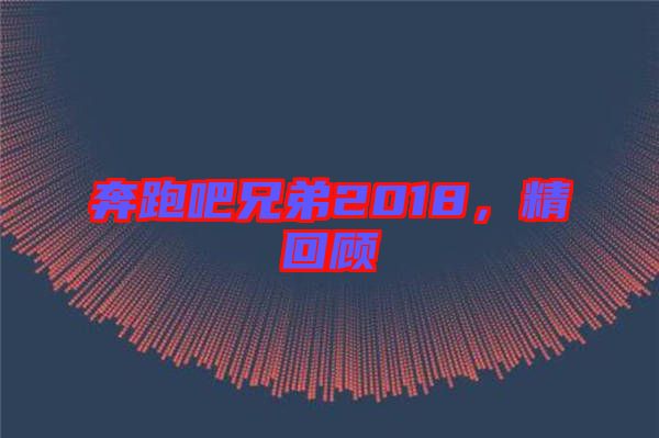 奔跑吧兄弟2018，精回顧