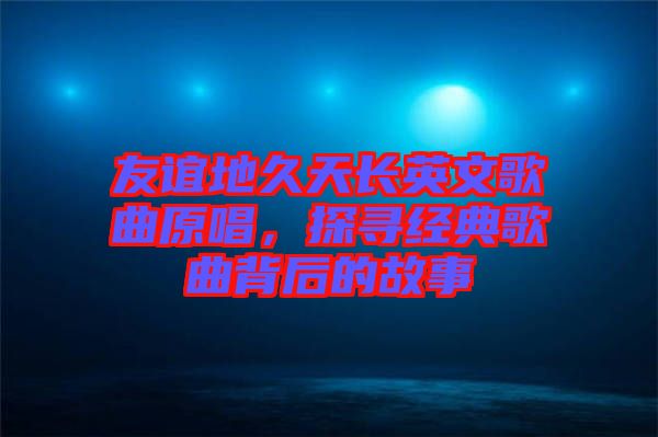 友誼地久天長(zhǎng)英文歌曲原唱，探尋經(jīng)典歌曲背后的故事