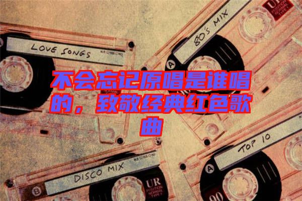 不會忘記原唱是誰唱的，致敬經(jīng)典紅色歌曲