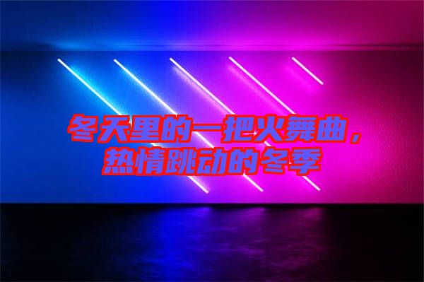 冬天里的一把火舞曲，熱情跳動(dòng)的冬季