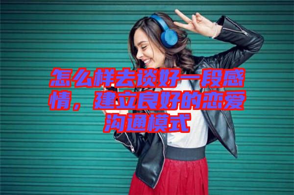 怎么樣去談好一段感情，建立良好的戀愛溝通模式