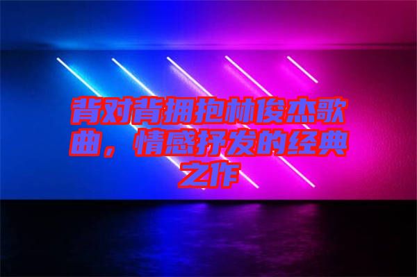 背對背擁抱林俊杰歌曲，情感抒發(fā)的經(jīng)典之作