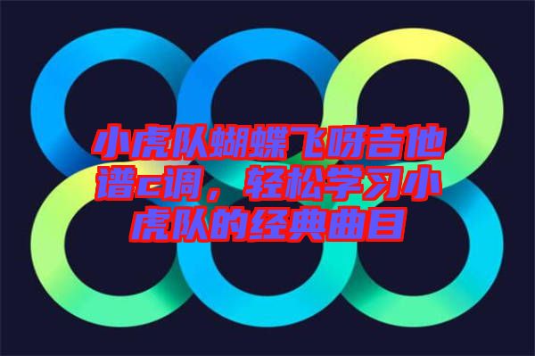 小虎隊蝴蝶飛呀吉他譜c調(diào)，輕松學習小虎隊的經(jīng)典曲目