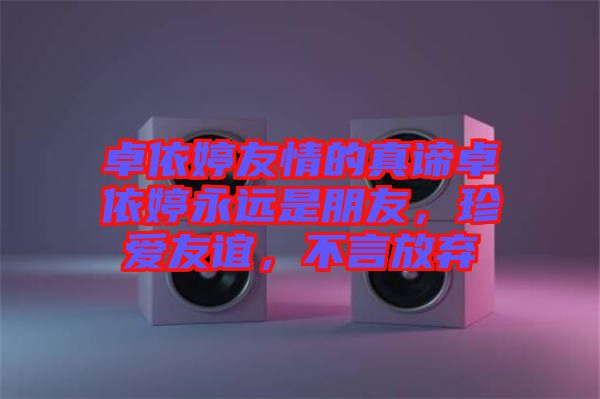 卓依婷友情的真諦卓依婷永遠(yuǎn)是朋友，珍愛友誼，不言放棄