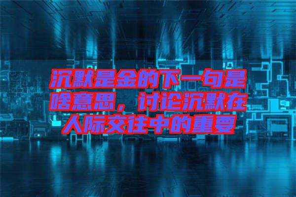 沉默是金的下一句是啥意思，討論沉默在人際交往中的重要