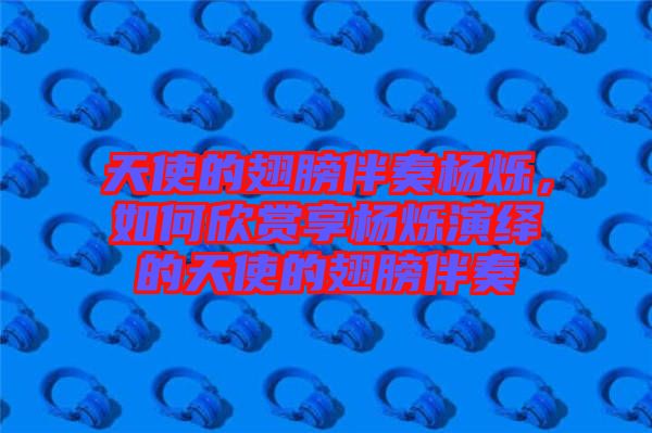 天使的翅膀伴奏楊爍，如何欣賞享?xiàng)顮q演繹的天使的翅膀伴奏