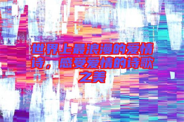 世界上最浪漫的愛(ài)情詩(shī)，感受愛(ài)情的詩(shī)歌之美